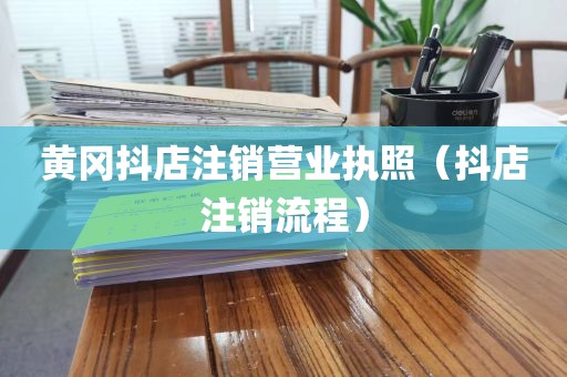 黄冈抖店注销营业执照（抖店注销流程）