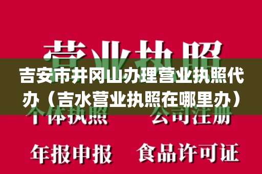 吉安市井冈山办理营业执照代办（吉水营业执照在哪里办）
