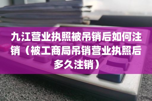 九江营业执照被吊销后如何注销（被工商局吊销营业执照后多久注销）