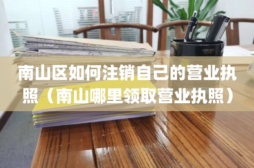 南山区如何注销自己的营业执照(南山哪里领取营业执照)