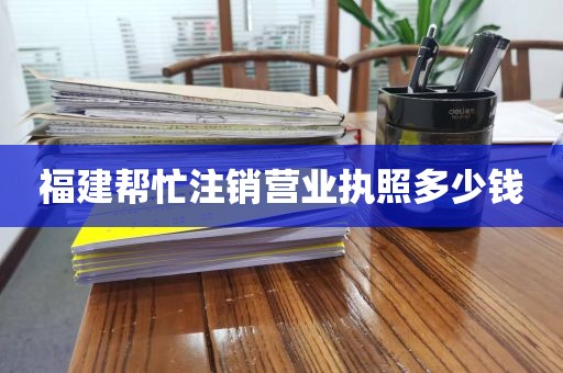 福建帮忙注销营业执照多少钱