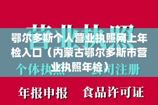 鄂尔多斯个人营业执照网上年检入口（内蒙古鄂尔多斯市营业执照年检）