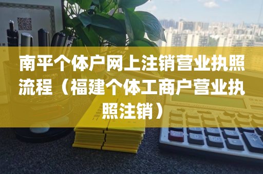 南平个体户网上注销营业执照流程（福建个体工商户营业执照注销）