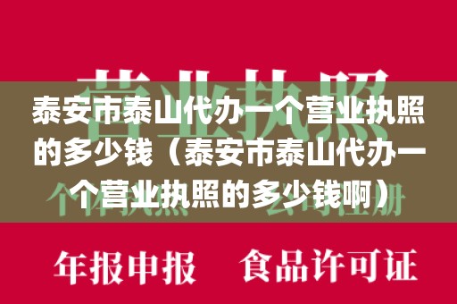 泰安市泰山代办一个营业执照的多少钱（泰安市泰山代办一个营业执照的多少钱啊）