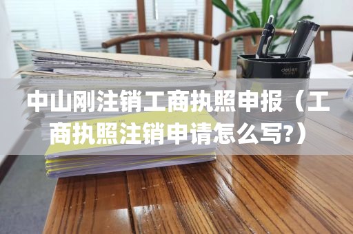 中山刚注销工商执照申报（工商执照注销申请怎么写?）