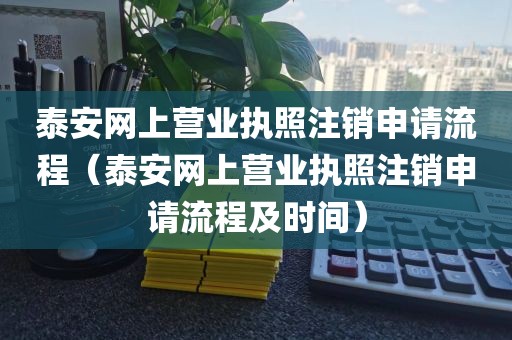 泰安网上营业执照注销申请流程（泰安网上营业执照注销申请流程及时间）