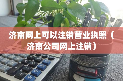 济南网上可以注销营业执照（济南公司网上注销）