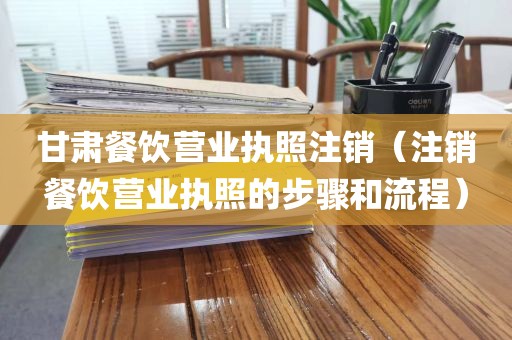 甘肃餐饮营业执照注销(注销餐饮营业执照的步骤和流程)