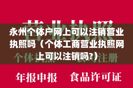 永州个体户网上可以注销营业执照吗（个体工商营业执照网上可以注销吗?）