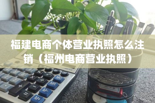 福建电商个体营业执照怎么注销（福州电商营业执照）