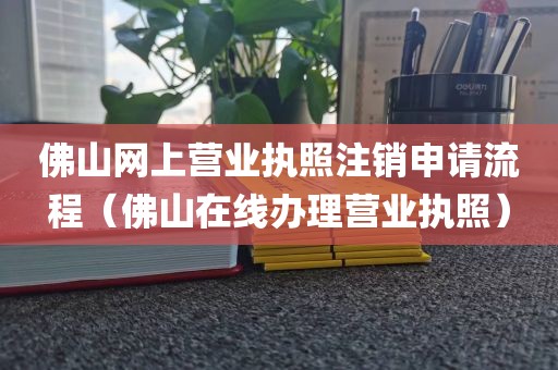 佛山网上营业执照注销申请流程(佛山在线办理营业执照)