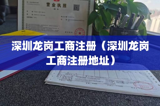 深圳龙岗工商注册（深圳龙岗工商注册地址）