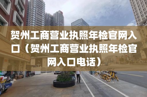 贺州工商营业执照年检官网入口（贺州工商营业执照年检官网入口电话）