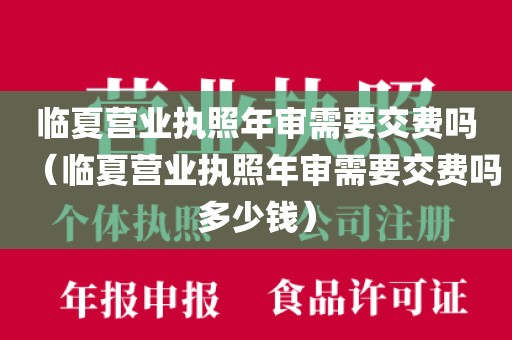 临夏营业执照年审需要交费吗（临夏营业执照年审需要交费吗多少钱）