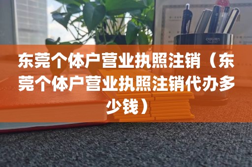 东莞个体户营业执照注销(东莞个体户营业执照注销代办多少钱)