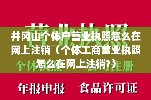 井冈山个体户营业执照怎么在网上注销（个体工商营业执照怎么在网上注销?）