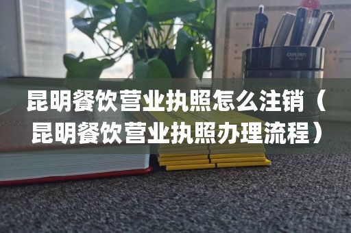 昆明餐饮营业执照怎么注销（昆明餐饮营业执照办理流程）