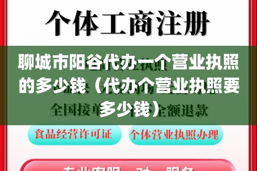 聊城市阳谷代办一个营业执照的多少钱(代办个营业执照要多少钱)