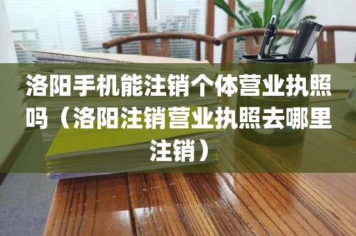 洛阳手机能注销个体营业执照吗（洛阳注销营业执照去哪里注销）