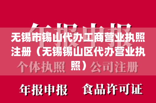 无锡市锡山代办工商营业执照注册（无锡锡山区代办营业执照）