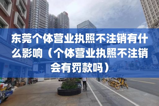 东莞个体营业执照不注销有什么影响（个体营业执照不注销会有罚款吗）