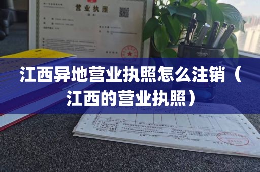 江西异地营业执照怎么注销（江西的营业执照）