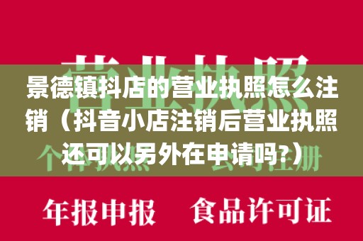 景德镇抖店的营业执照怎么注销（抖音小店注销后营业执照还可以另外在申请吗?）
