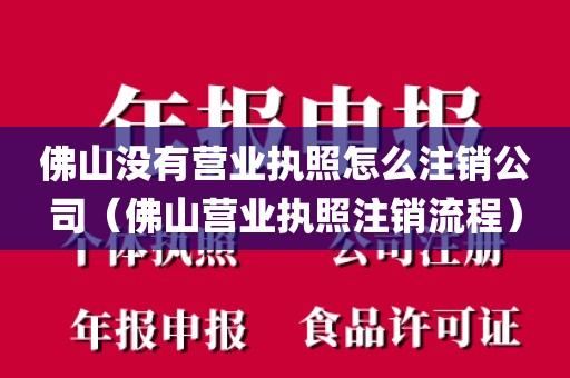 佛山没有营业执照怎么注销公司(佛山营业执照注销流程)
