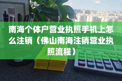 南海个体户营业执照手机上怎么注销(佛山南海注销营业执照流程)