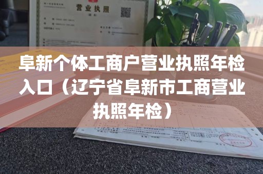阜新个体工商户营业执照年检入口（辽宁省阜新市工商营业执照年检）