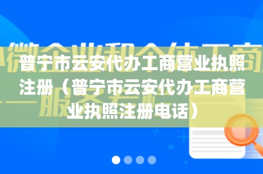 普宁市云安代办工商营业执照注册（普宁市云安代办工商营业执照注册电话）