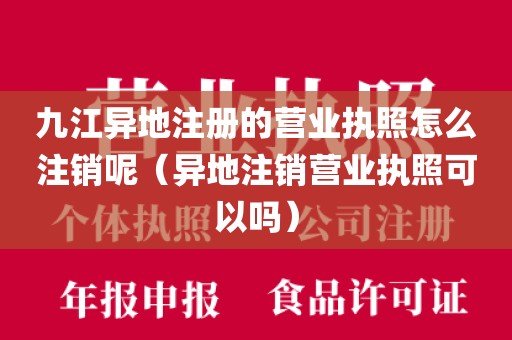 九江异地注册的营业执照怎么注销呢（异地注销营业执照可以吗）