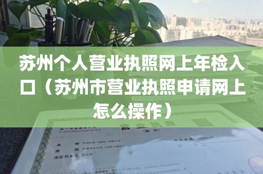 苏州个人营业执照网上年检入口(苏州市营业执照申请网上怎么操作)