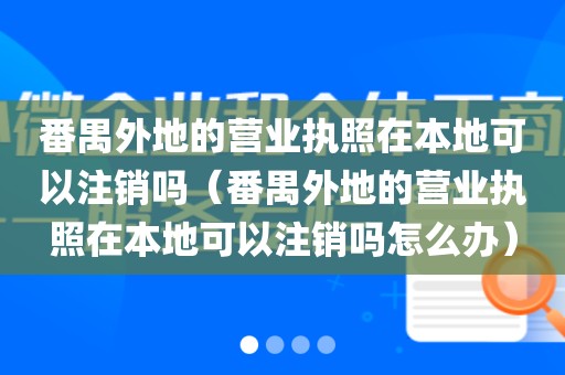 番禺外地的营业执照在本地可以注销吗(番禺外地的营业执照在本地可以注销吗怎么办)