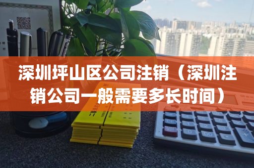 深圳坪山区公司注销（深圳注销公司一般需要多长时间）