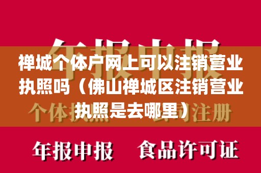 禅城个体户网上可以注销营业执照吗（佛山禅城区注销营业执照是去哪里）