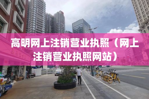 高明网上注销营业执照（网上注销营业执照网站）