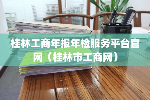 桂林工商年报年检服务平台官网（桂林市工商网）