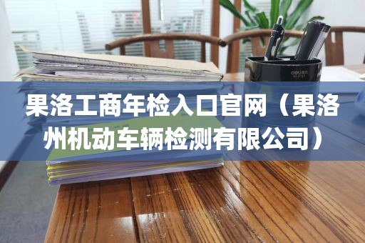 果洛工商年检入口官网（果洛州机动车辆检测有限公司）