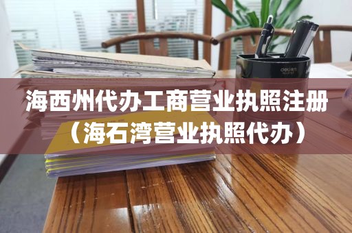 海西州代办工商营业执照注册（海石湾营业执照代办）