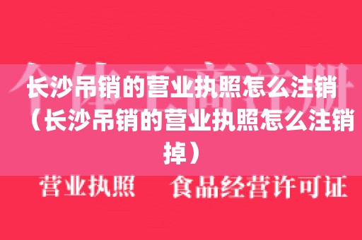 长沙吊销的营业执照怎么注销（长沙吊销的营业执照怎么注销掉）