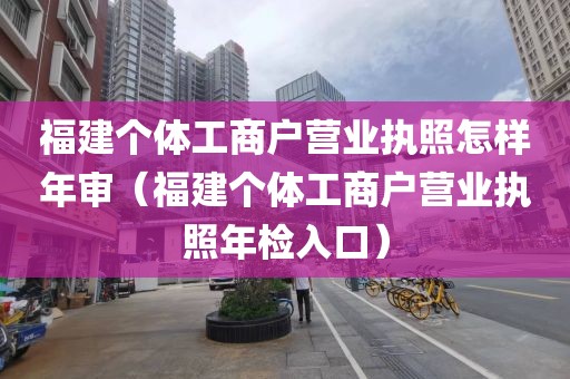 福建个体工商户营业执照怎样年审（福建个体工商户营业执照年检入口）