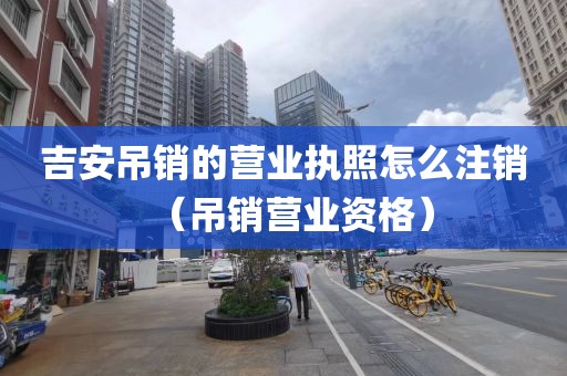 吉安吊销的营业执照怎么注销（吊销营业资格）