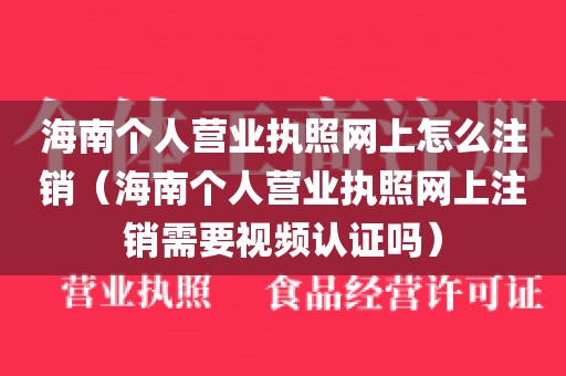 海南个人营业执照网上怎么注销（海南个人营业执照网上注销需要视频认证吗）