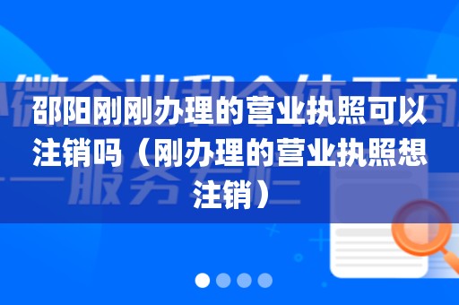 邵阳刚刚办理的营业执照可以注销吗（刚办理的营业执照想注销）