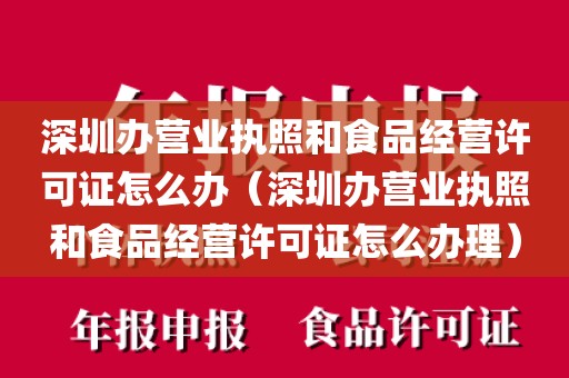 深圳办营业执照和食品经营许可证怎么办（深圳办营业执照和食品经营许可证怎么办理）
