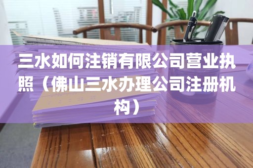 三水如何注销有限公司营业执照（佛山三水办理公司注册机构）