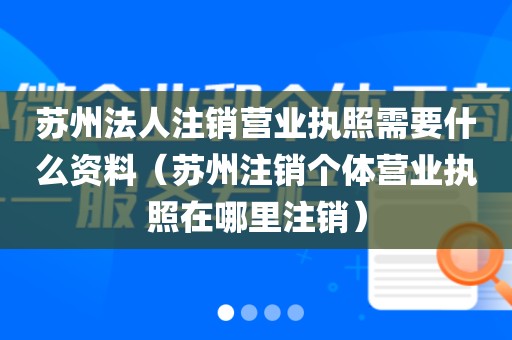 苏州法人注销营业执照需要什么资料（苏州注销个体营业执照在哪里注销）