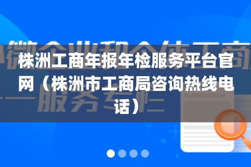 株洲工商年报年检服务平台官网(株洲市工商局咨询热线电话)