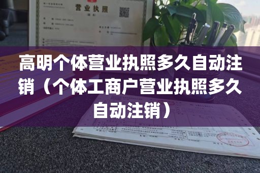 高明个体营业执照多久自动注销（个体工商户营业执照多久自动注销）
